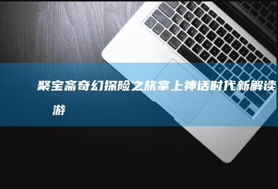 “聚宝斋奇幻探险之旅：掌上神话时代新解读手游”！